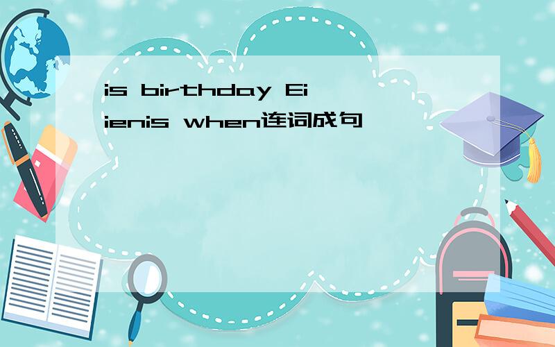 is birthday Eiienis when连词成句