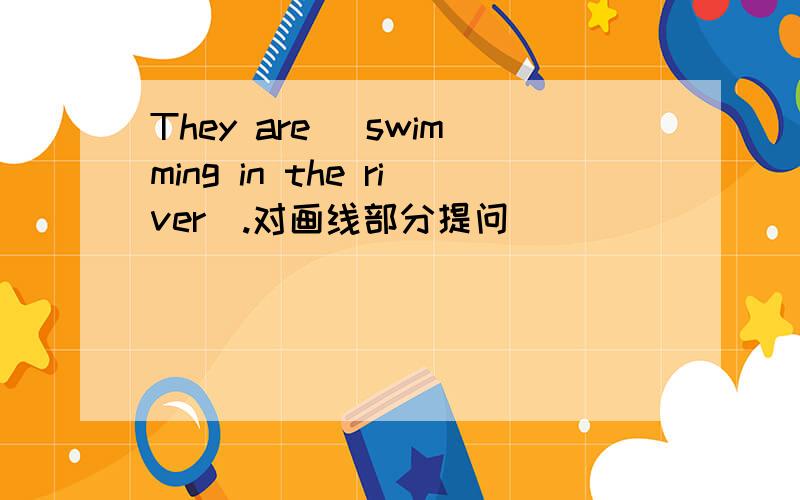 They are (swimming in the river).对画线部分提问