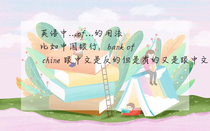 英语中...of...的用法比如中国银行：bank of chine 跟中文是反的但是有的又是跟中文的顺序一样了,（想不出例子了）请问,什么时候用...of...什么时候按照中文顺序,直接用?
