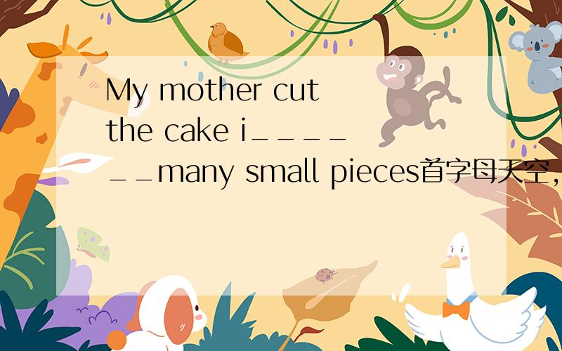 My mother cut the cake i______many small pieces首字母天空,不要填的词太难了