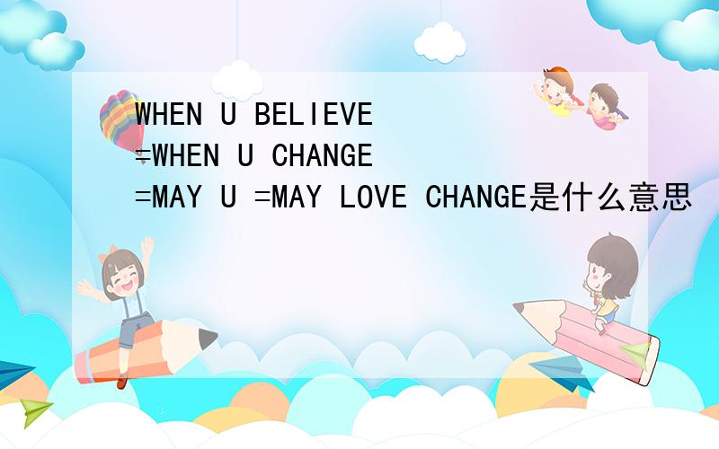 WHEN U BELIEVE=WHEN U CHANGE=MAY U =MAY LOVE CHANGE是什么意思
