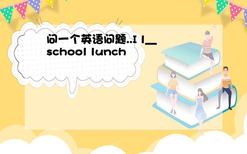 问一个英语问题..I l__school lunch