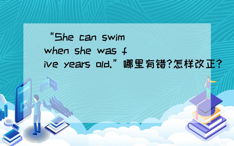 “She can swim when she was five years old.”哪里有错?怎样改正?