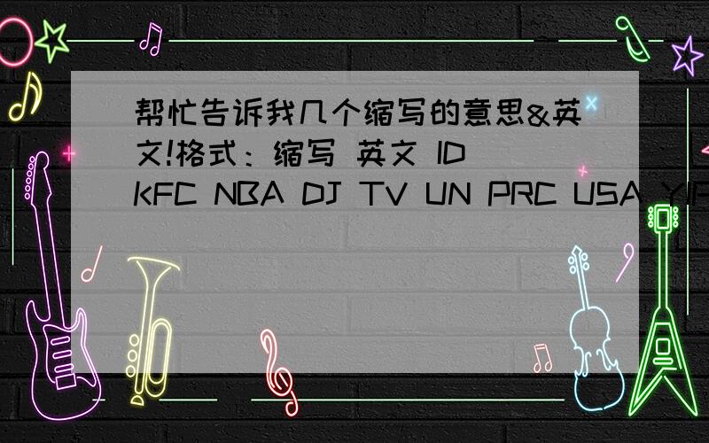 帮忙告诉我几个缩写的意思&英文!格式：缩写 英文 ID KFC NBA DJ TV UN PRC USA YIP IQ RMB WHO
