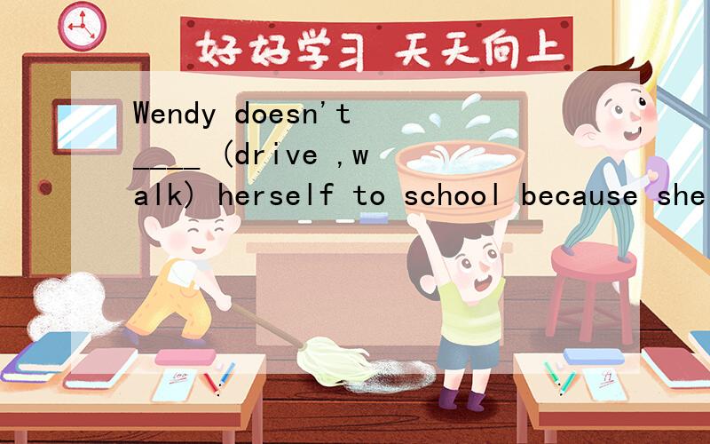 Wendy doesn't ____ (drive ,walk) herself to school because she is not old enough .drive和walk都说得通啊,为什么填drive而不能选walk?