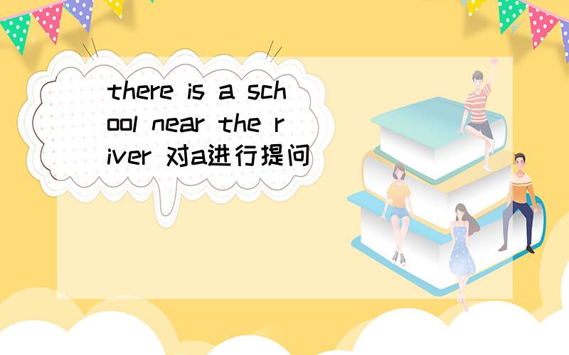 there is a school near the river 对a进行提问