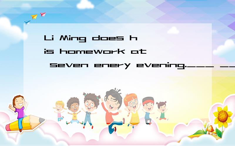 Li Ming does his homework at seven enery evening.___ ___Li Ming___at seven enery evening?