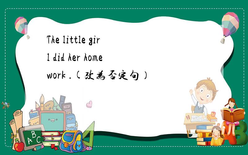 The little girl did her homework .(改为否定句）