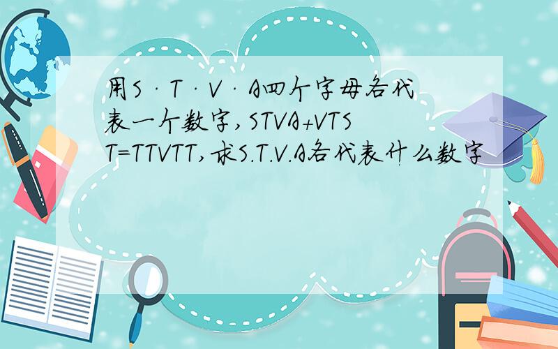 用S·T·V·A四个字母各代表一个数字,STVA+VTST=TTVTT,求S.T.V.A各代表什么数字