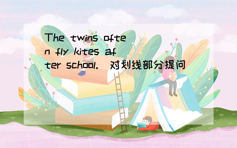 The twins often fly kites after school.(对划线部分提问) ___ ___ the twins often ___ after school?