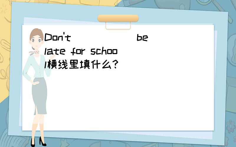 Don't_____(be)late for school横线里填什么?