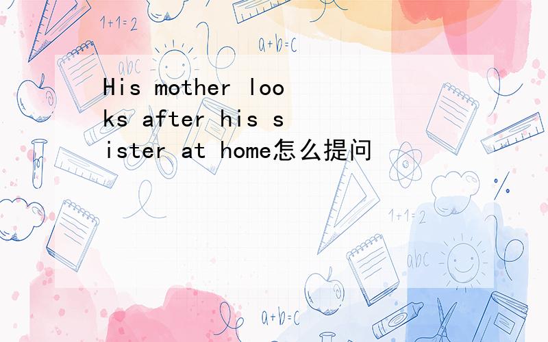 His mother looks after his sister at home怎么提问