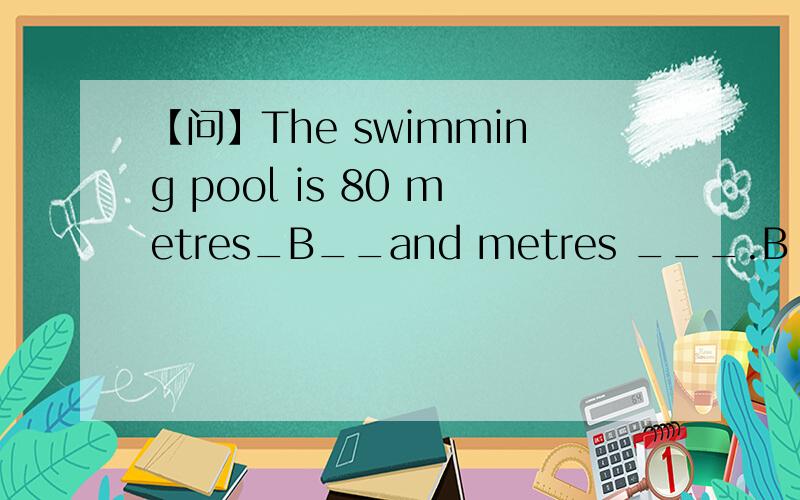 【问】The swimming pool is 80 metres_B__and metres ___.B in length in width D in length wide D为什么不能选?两种表达方式都可以吧