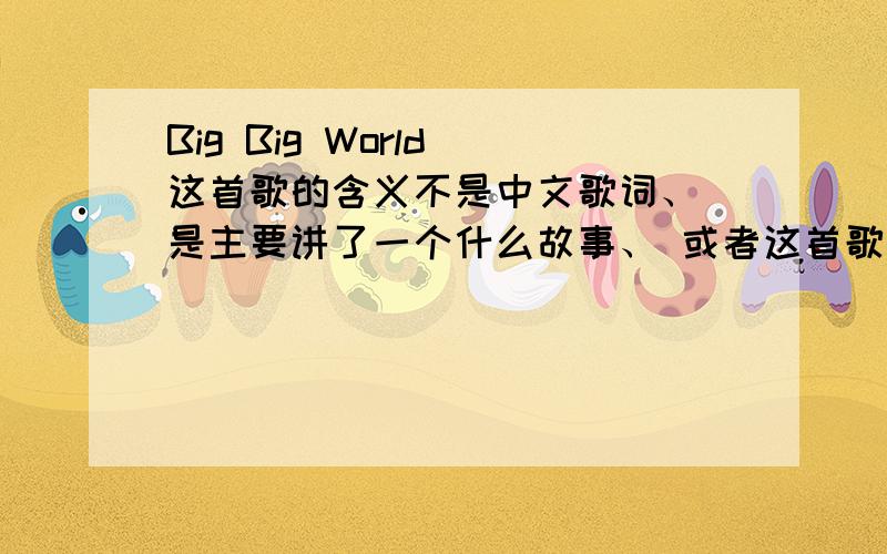 Big Big World 这首歌的含义不是中文歌词、 是主要讲了一个什么故事、 或者这首歌背后有什么特殊含义?
