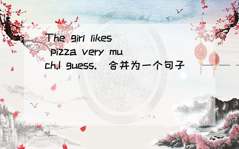 The girl likes pizza very much.I guess.（合并为一个句子） — — —The girl likes pizza very much.