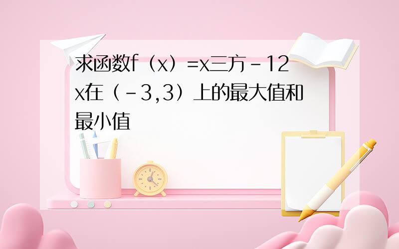 求函数f（x）=x三方-12x在（-3,3）上的最大值和最小值
