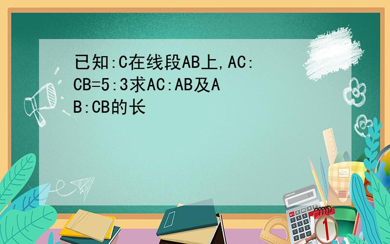已知:C在线段AB上,AC:CB=5:3求AC:AB及AB:CB的长