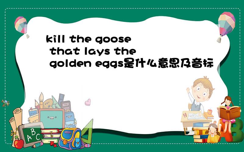 kill the goose that lays the golden eggs是什么意思及音标
