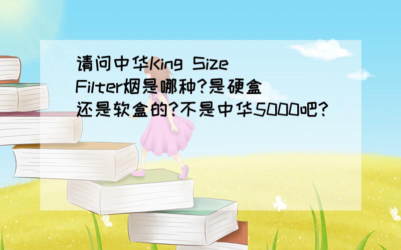 请问中华King Size Filter烟是哪种?是硬盒还是软盒的?不是中华5000吧?