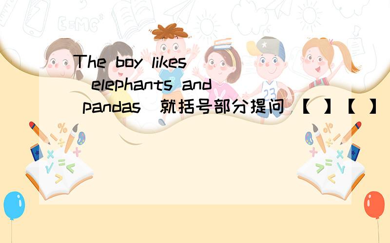 The boy likes [elephants and pandas]就括号部分提问 【 】【 】 【 】the boy like