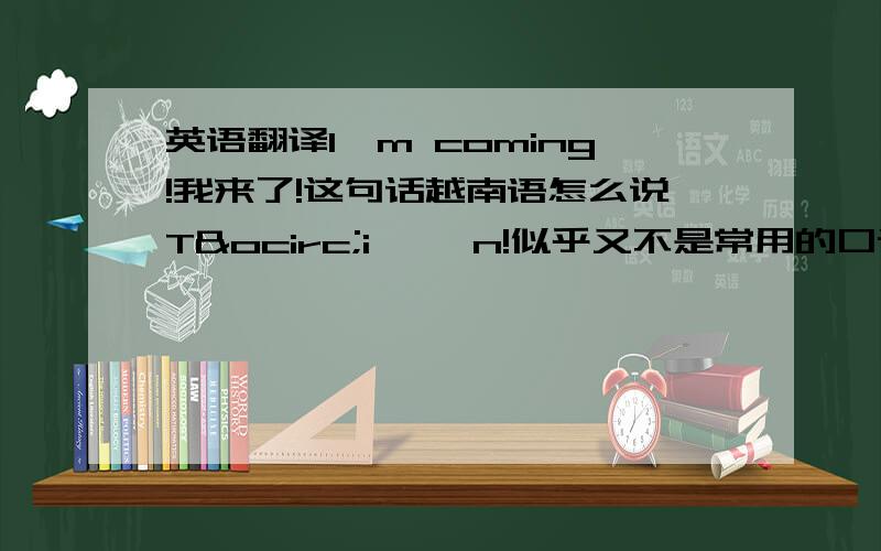 英语翻译I'm coming!我来了!这句话越南语怎么说Tôi đến!似乎又不是常用的口语