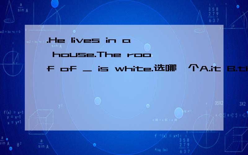 .He lives in a house.The roof of _ is white.选哪一个A.it B.that C.which D.what