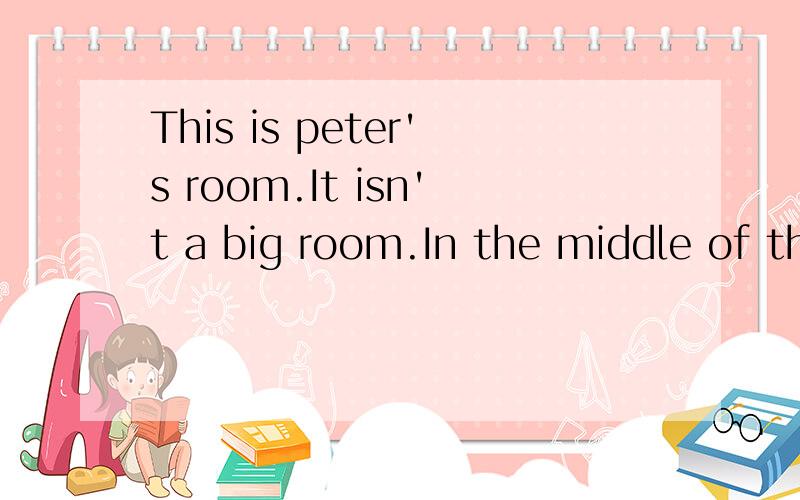 This is peter's room.It isn't a big room.In the middle of the wall,t____is a small window.