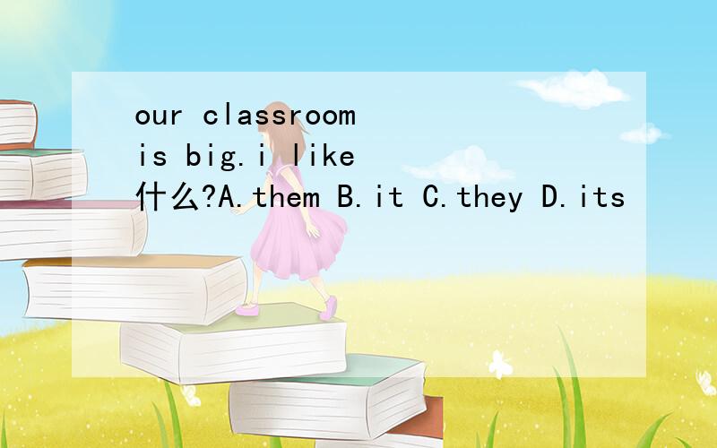 our classroom is big.i like 什么?A.them B.it C.they D.its