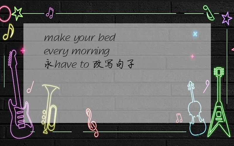 make your bed every morning 永have to 改写句子