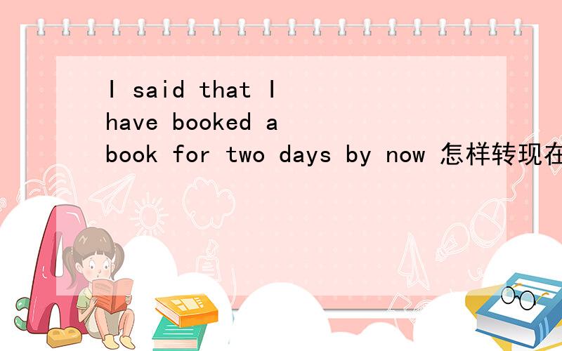 I said that I have booked a book for two days by now 怎样转现在完成时的被动