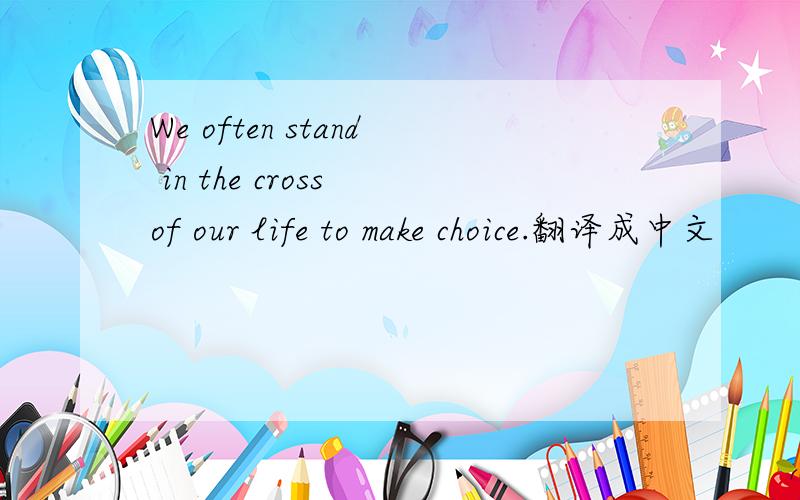 We often stand in the cross of our life to make choice.翻译成中文
