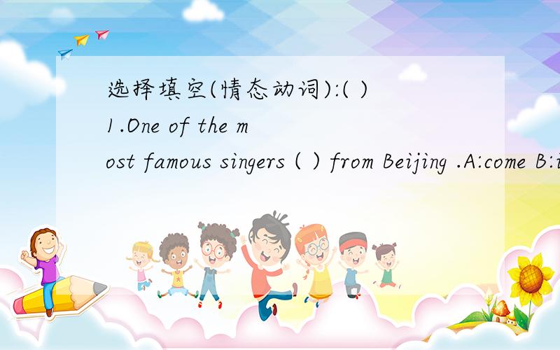 选择填空(情态动词):( )1.One of the most famous singers ( ) from Beijing .A:come B:is come选择填空(情态动词):( )1.One of the most famous singers ( ) from Beijing .　　　A:come B:is come C.comes( )2.Though ( 尽管 ) he is very tired