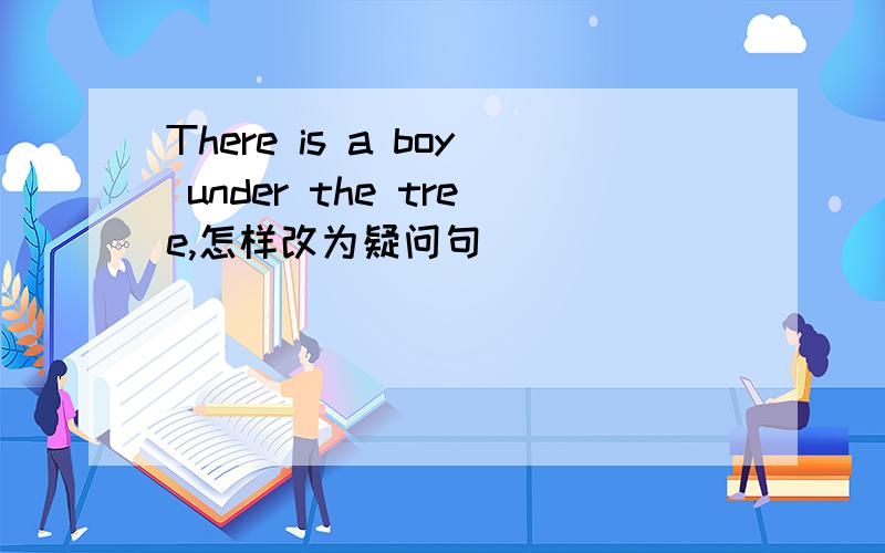 There is a boy under the tree,怎样改为疑问句