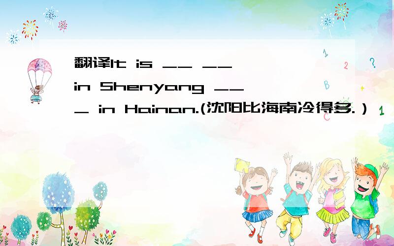 翻译It is __ __ in Shenyang ___ in Hainan.(沈阳比海南冷得多.）