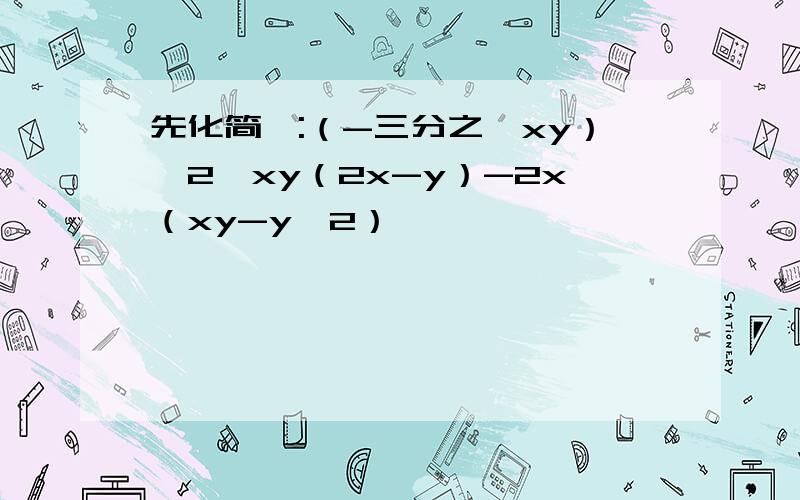 先化简,:（-三分之一xy）^2【xy（2x-y）-2x（xy-y^2）】