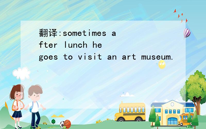 翻译:sometimes after lunch he goes to visit an art museum.