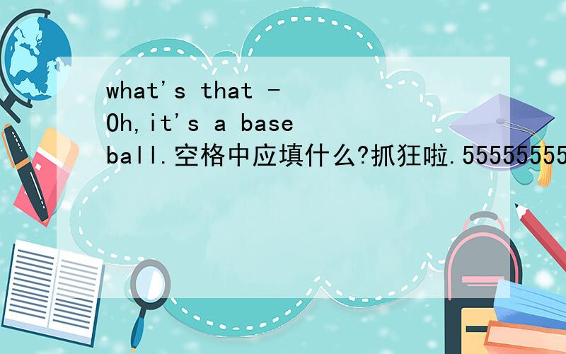 what's that - Oh,it's a baseball.空格中应填什么?抓狂啦.555555555