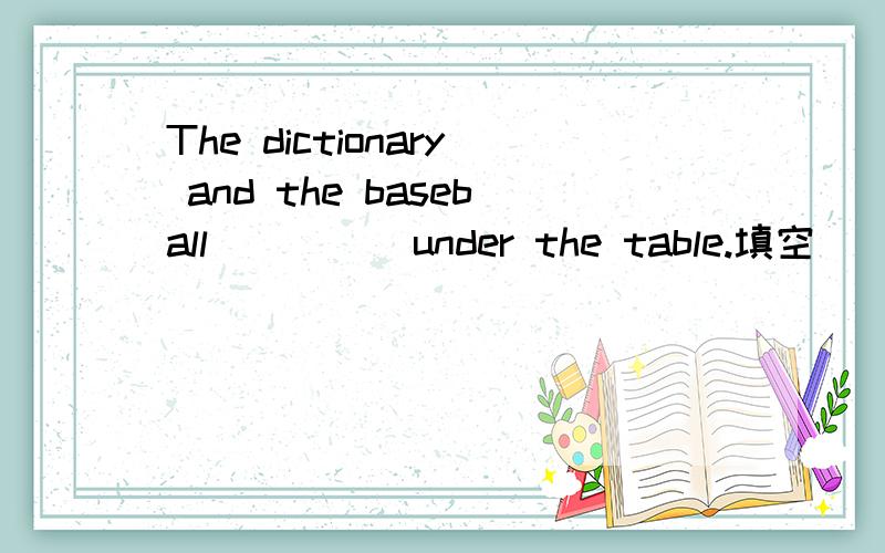 The dictionary and the baseball_____under the table.填空