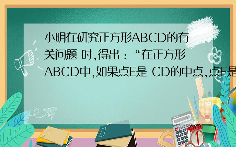 小明在研究正方形ABCD的有关问题 时,得出：“在正方形ABCD中,如果点E是 CD的中点,点F是BC边上的一点,且 2010-10-26 分享 小明在研究正方形ABCD的有关问题时,得出：“ 在正方形ABCD中,如果点E是CD