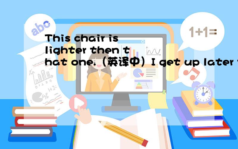 This chair is lighter then that one.（英译中）I get up later then my mother.Please listen to me more carefully.How many cakes are larger than the mine.Who runs faster ,you or he?
