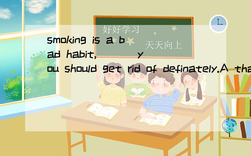 smoking is a bad habit,___ you should get rid of definately.A that B one C what D it 选择什么及原因?