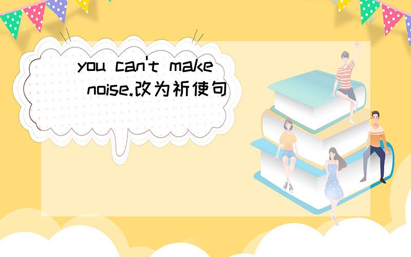 you can't make noise.改为祈使句