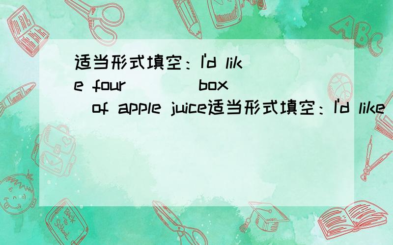 适当形式填空：I'd like four [ ](box)of apple juice适当形式填空：I'd like four [ ](box)of apple juice.