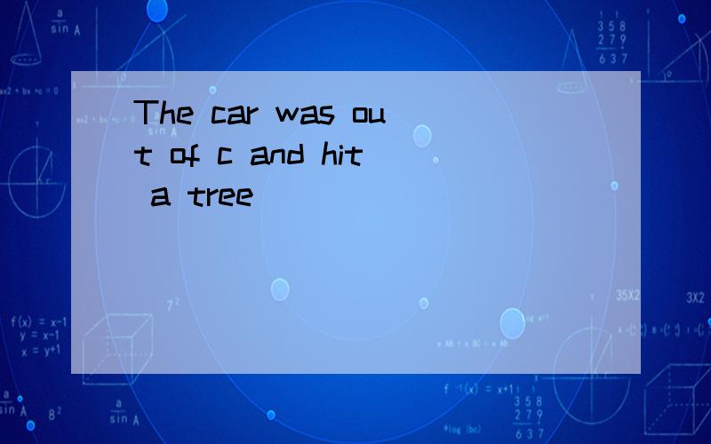 The car was out of c and hit a tree