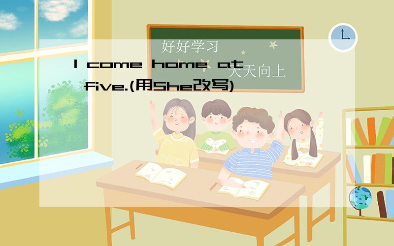 I come home at five.(用She改写)