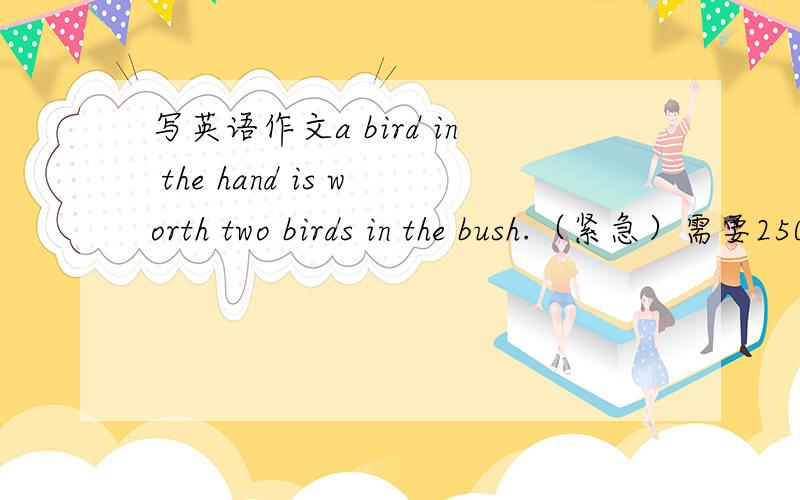 写英语作文a bird in the hand is worth two birds in the bush.（紧急）需要250字左右!尽量避免语法错误.需要提及自己的一个例子验证这句话