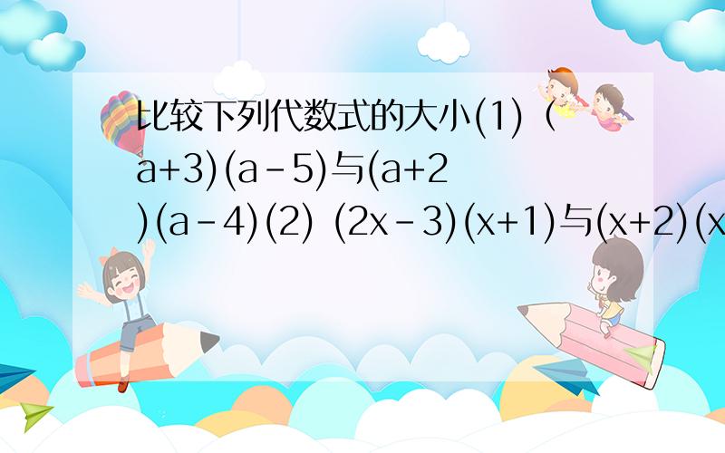 比较下列代数式的大小(1)（a+3)(a-5)与(a+2)(a-4)(2) (2x-3)(x+1)与(x+2)(x-3)