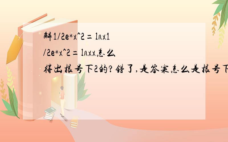 解1/2e*x^2=lnx1/2e*x^2=lnxx怎么得出根号下2的?错了,是答案怎么是根号下e的?