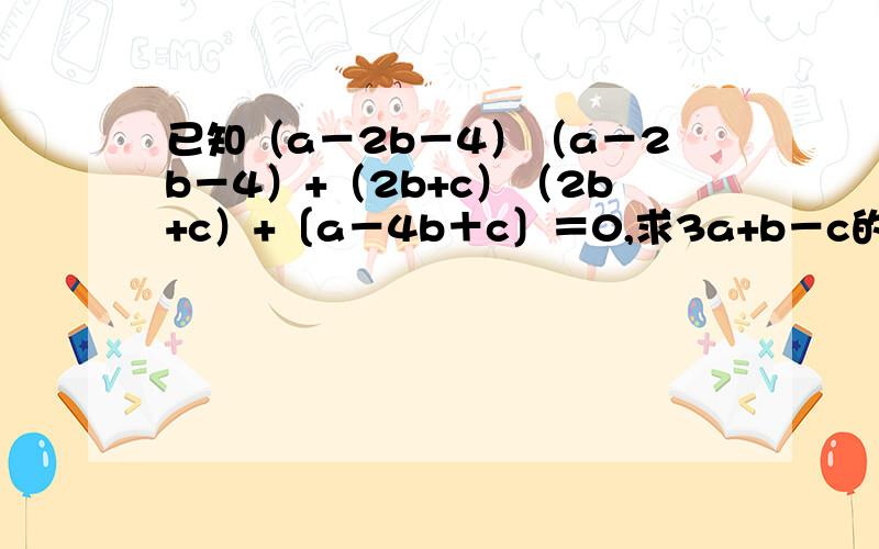 已知（a－2b－4）（a－2b－4）+（2b+c）（2b+c）+〔a－4b＋c〕＝0,求3a+b－c的值