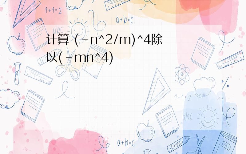 计算 (-n^2/m)^4除以(-mn^4)
